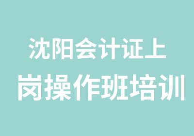 沈阳会计证上岗操作班培训