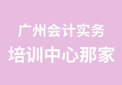 广州会计实务培训中心那家好