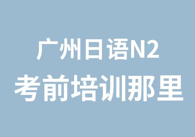 广州日语N2考前培训那里辅导好