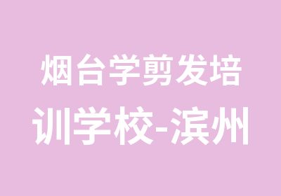 烟台学剪发培训学校-滨州想学美发去哪学