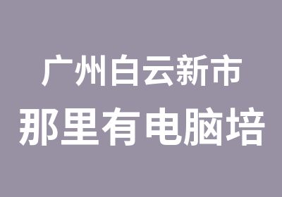 广州白云新市那里有电脑培训