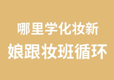 哪里学化妆新娘跟妆班循环开课包教