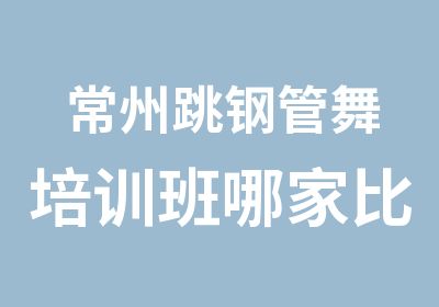 常州跳钢管舞培训班哪家比较好？跳钢管舞要多少钱