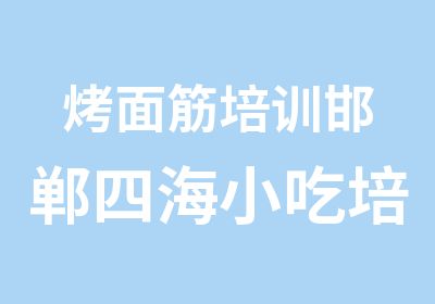 烤面筋培训邯郸四海小吃培训学校