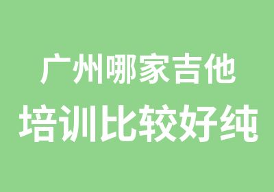 广州哪家吉他培训比较好纯音专业培训吉他