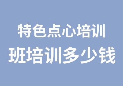 特色点心培训班培训多少钱？