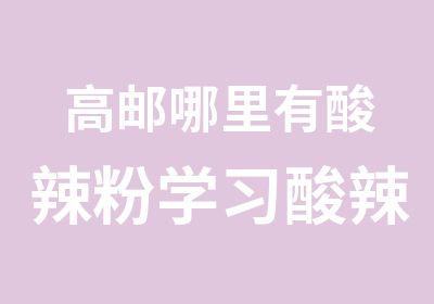 高邮哪里有酸辣粉学习酸辣粉技术专业培训