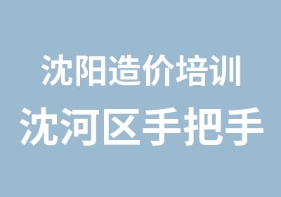 沈阳造价培训沈河区手把手教你从零基础入门