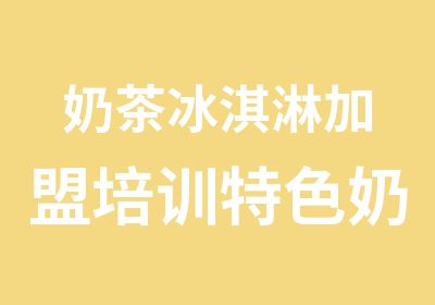 奶茶冰淇淋加盟培训特色奶茶店技术培训