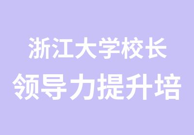 浙江大学校长领导力提升培训专题研修班