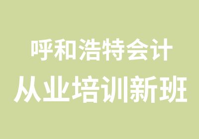 呼和浩特会计从业培训新班火热报名中