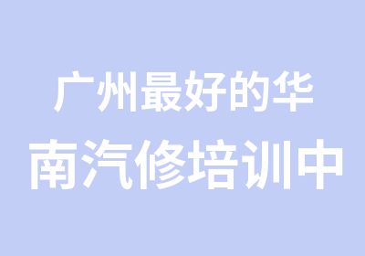 广州好的华南汽修培训中心汽车美容培训