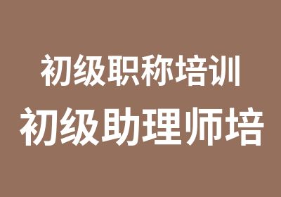 初级职称培训初级助理师培训