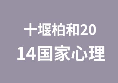 十堰柏和2014心理咨询师培训报