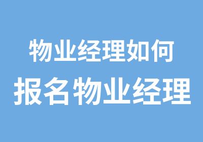 物业经理如何报名物业经理取证