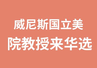 威尼斯国立美院教授来华选拔艺术学子