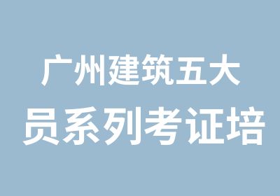 广州建筑五大员系列考证培训班