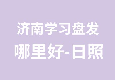 济南学习盘发哪里好-日照学烫发哪里好