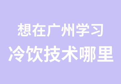 想在广州学习冷饮技术哪里有好的培训学校