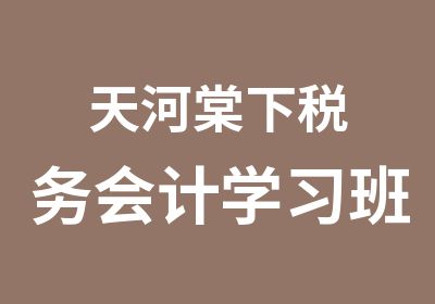 天河棠下税务会计学习班