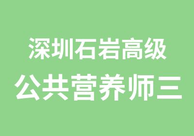 深圳石岩公共营养师三级培训班