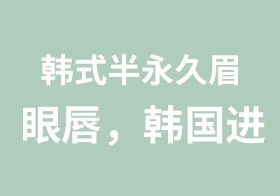 韩式半永久眉眼唇，韩国进修班火热报名中！！！