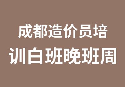 成都造价员培训白班晚班周末班