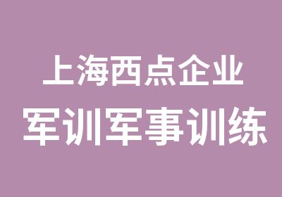 上海西点企业军训军事训练不能说放弃