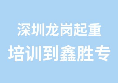 深圳龙岗起重培训到鑫胜专业