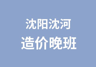 沈阳沈河造价晚班