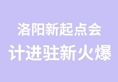 洛阳新起点会计进驻新火爆招生