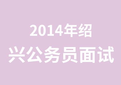 2014年绍兴公务员面试培训班当然选大政