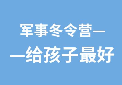 军事冬令营——给孩子好的新年礼物