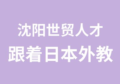 沈阳世贸人才跟着日本外教学地道日语，6小时让您开口说日语