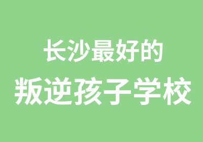 长沙好的叛逆孩子学校