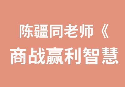 陈疆同老师《商战赢利智慧·大师班》震撼来袭!