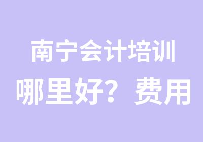 南宁会计培训哪里好？费用大概多少