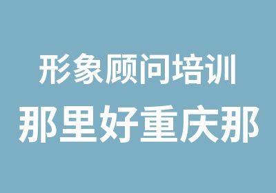 形象顾问培训那里好重庆那里私人形象顾问