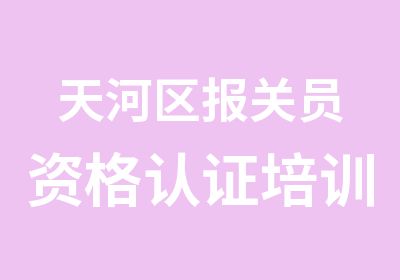 天河区报关员资格认证培训