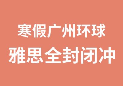 寒假广州环球雅思全封闭冲7学习班