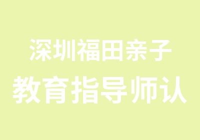 深圳福田亲子教育指导师认证培训班