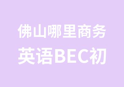 佛山哪里商务英语BEC初级学创意产业园洛