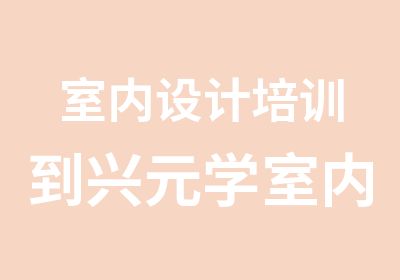 室内设计培训到兴元学室内设计