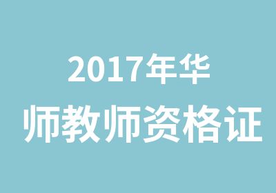 2017年华师教师资格证培训—笔试、面试