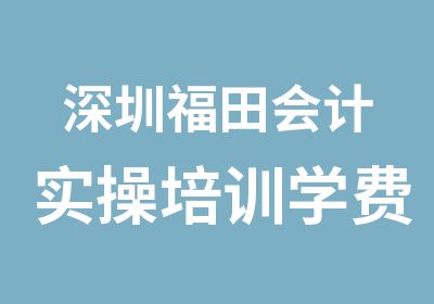 深圳福田会计实操培训学费多少