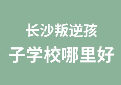 长沙叛逆孩子学校哪里好