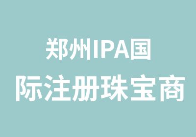 郑州IPA国际注册珠宝商贸与评估师