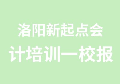 洛阳新起点会计培训一校报名终身有效