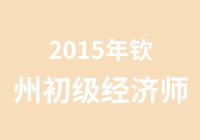 2015年钦州初级经济师考试培训课程