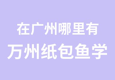 在广州哪里有万州纸包鱼学好正宗？